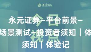永元证券—平台前景—关键场景测试—投资者须知｜体验记