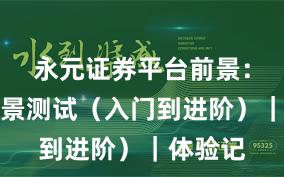 永元证券平台前景：关键场景测试（入门到进阶）｜体验记