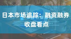 日本市场追踪：融资融券 收盘看点