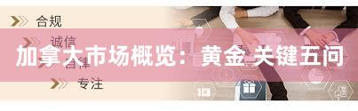 加拿大市场概览:黄金 关键五问