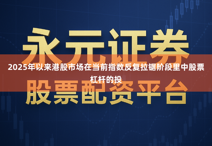 2025年以来港股市场在当前指数反复拉锯阶段里中股票杠杆的投