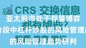亚太股市处于存量博弈格局的阶段中杠杆炒股的风险管理趋势研判