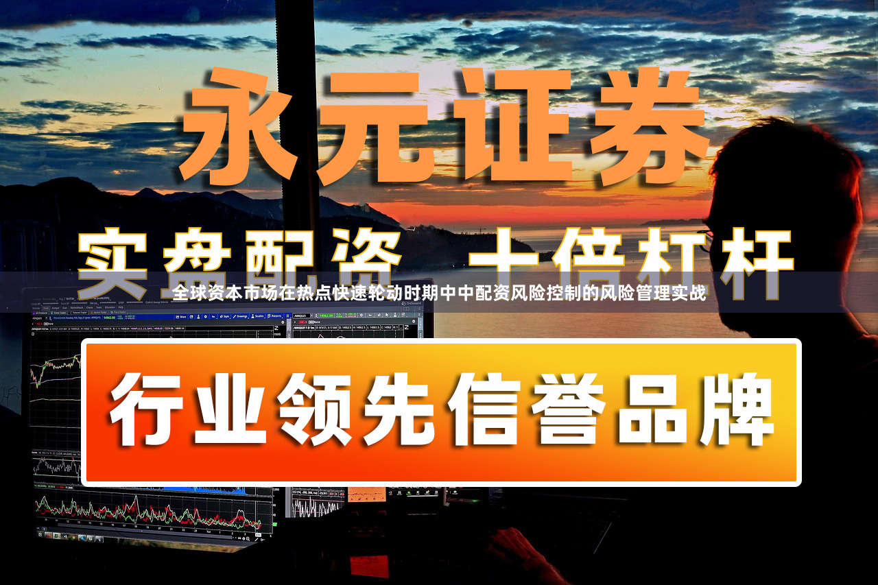 全球资本市场在热点快速轮动时期中中配资风险控制的风险管理实战