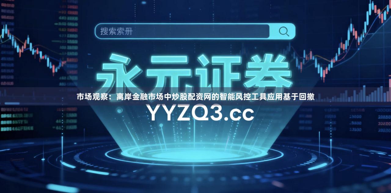 市场观察：离岸金融市场中炒股配资网的智能风控工具应用基于回撤
