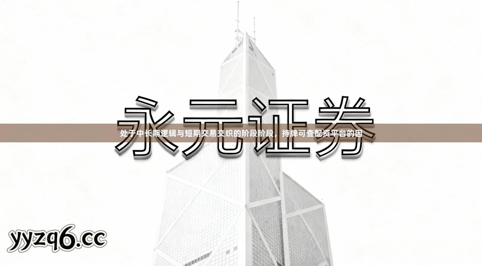 处于中长期逻辑与短期交易交织的阶段阶段，持牌可查配资平台的因