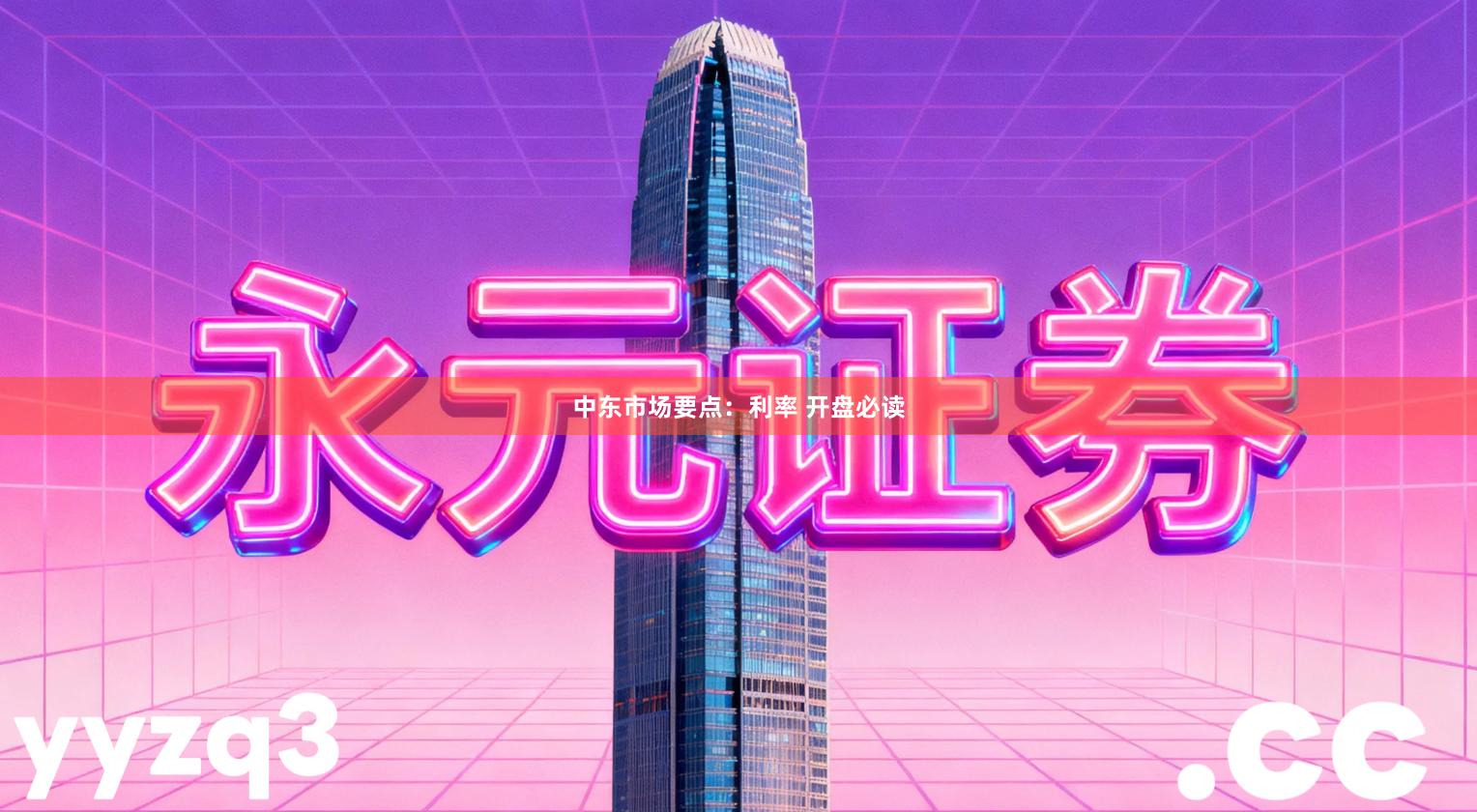 中东市场要点：利率 开盘必读