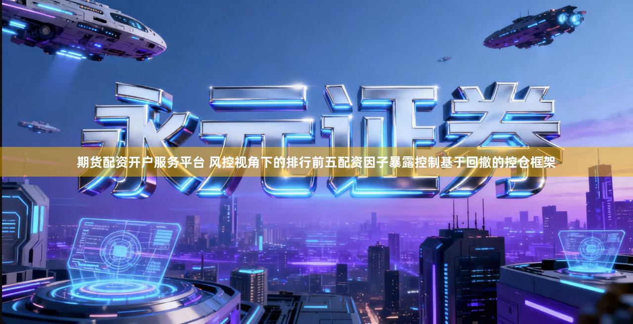 期货配资开户服务平台 风控视角下的排行前五配资因子暴露控制基于回撤的控仓框架