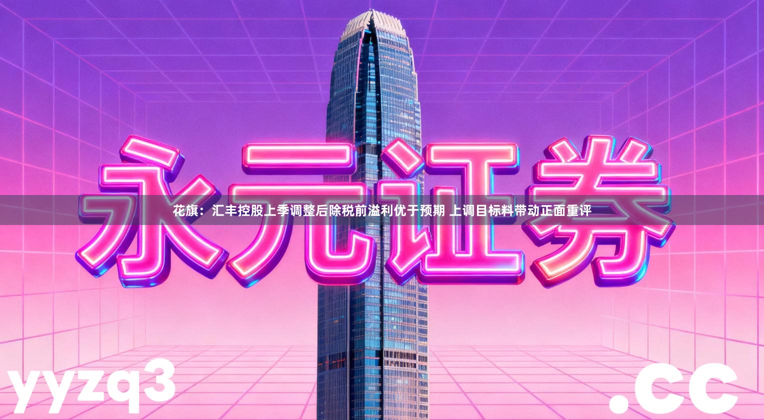 花旗：汇丰控股上季调整后除税前溢利优于预期 上调目标料带动正面重评